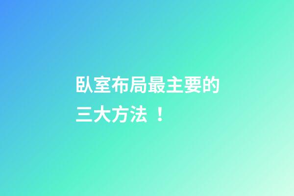 臥室布局最主要的三大方法！